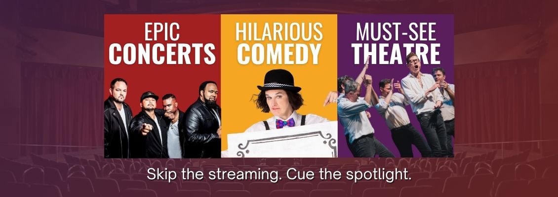 Promotional graphic. Categories sectioned in three columns. The first column reads: "Epic Concerts" and displays four men in white shirts and black leather jackets. The second column reads "Hilarious Comedy" and displays Paula Poundstone. The Third column reads "Must-See Theatre" and displays a group of men cheering on one man singing in the center. Below the three columns reads: "Skip the streaming. Cue the spotlight."